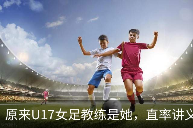 原来U17女足教练是她，直率讲义气多次拿冠军，38岁没时间找对象