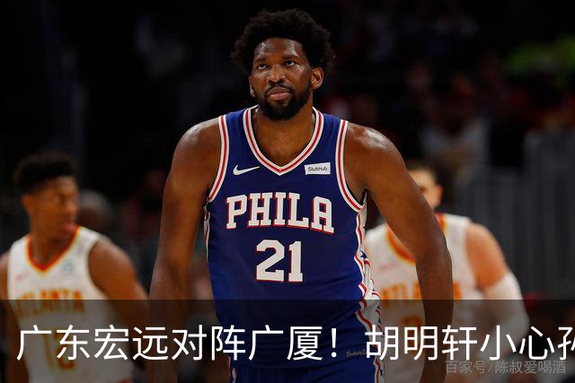 广东宏远对阵广厦！胡明轩小心孙铭徽，陈海涛拒绝3连败