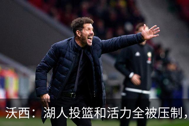 沃西：湖人投篮和活力全被压制，决胜时刻只能勉强投三分