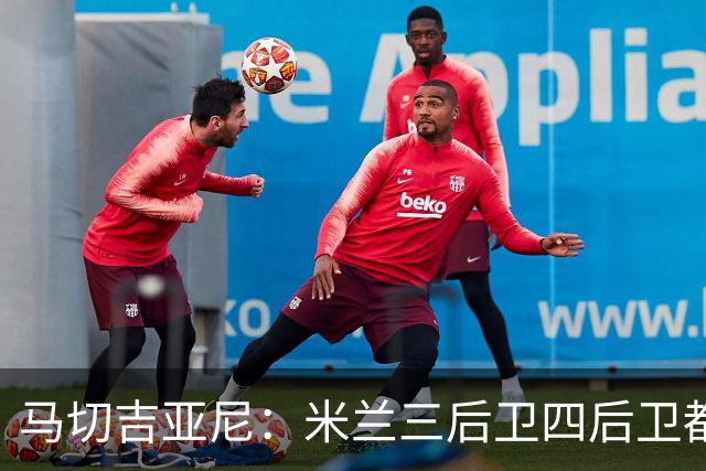 马切吉亚尼：米兰三后卫四后卫都能用；莫雷拉是高水平球员